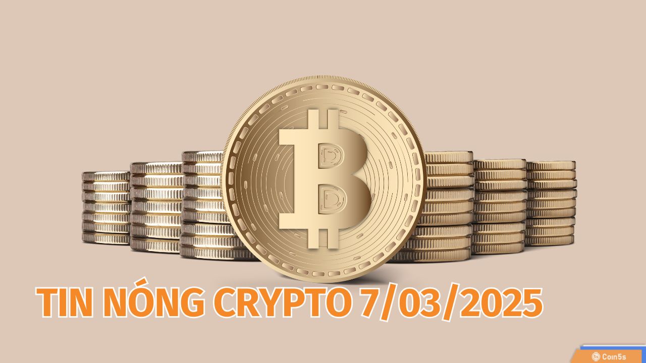 Coin5s: 10 Tin Nóng Về Thị Trường Tiền Số Hôm Nay 7/3/2025